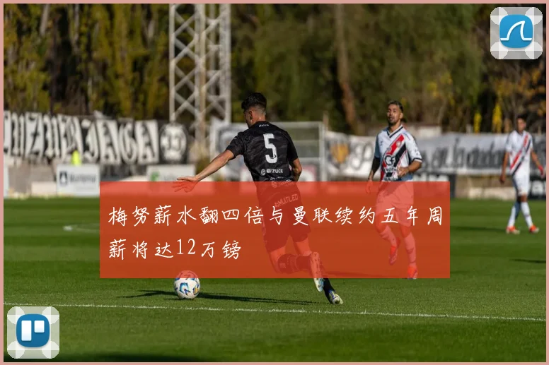 梅努薪水翻四倍与曼联续约五年周薪将达12万镑