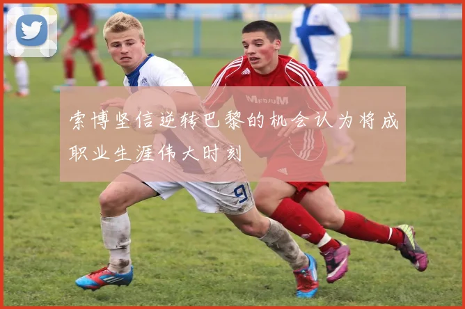 索博坚信逆转巴黎的机会认为将成职业生涯伟大时刻