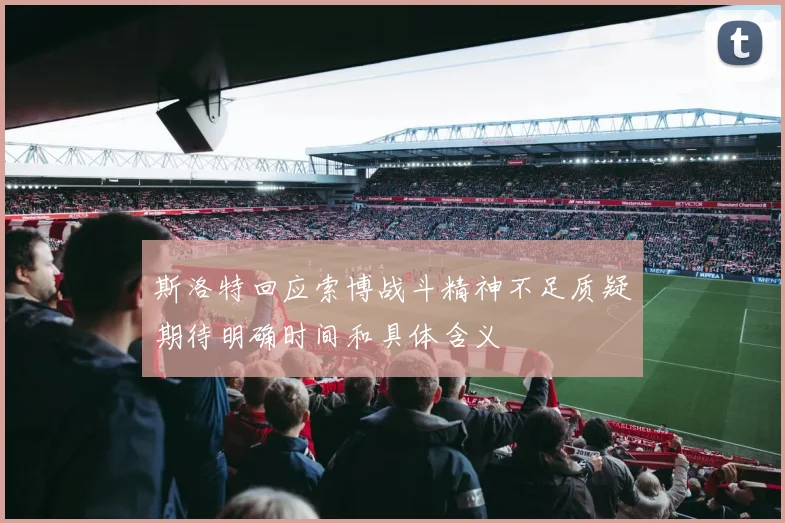 斯洛特回应索博战斗精神不足质疑期待明确时间和具体含义