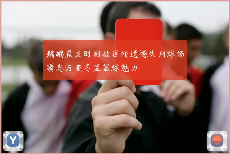 鹈鹕最后时刻被逆转遗憾失利球场瞬息万变尽显篮球魅力