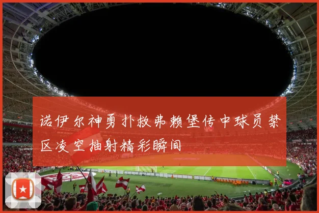 诺伊尔神勇扑救弗赖堡传中球员禁区凌空抽射精彩瞬间