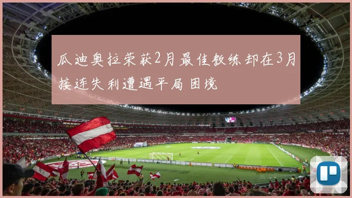 瓜迪奥拉荣获2月最佳教练却在3月接连失利遭遇平局困境