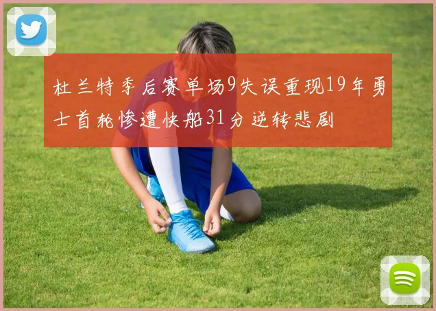 杜兰特季后赛单场9失误重现19年勇士首轮惨遭快船31分逆转悲剧