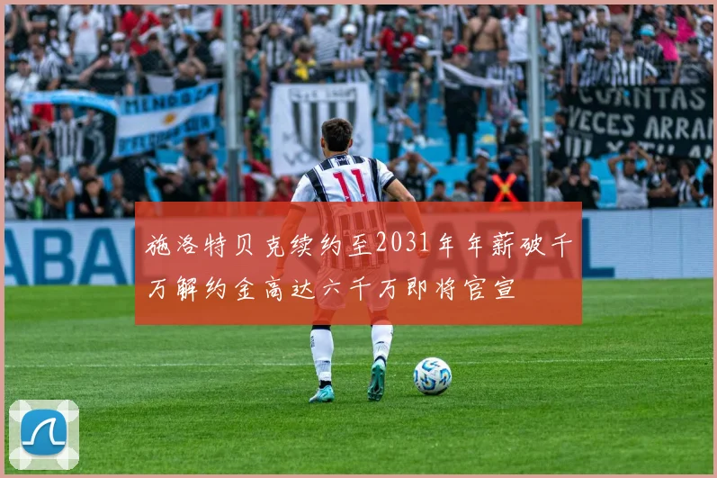 施洛特贝克续约至2031年年薪破千万解约金高达六千万即将官宣