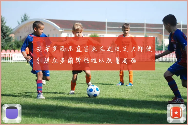 安布罗西尼直言米兰进攻乏力即使引进众多前锋也难以改善局面