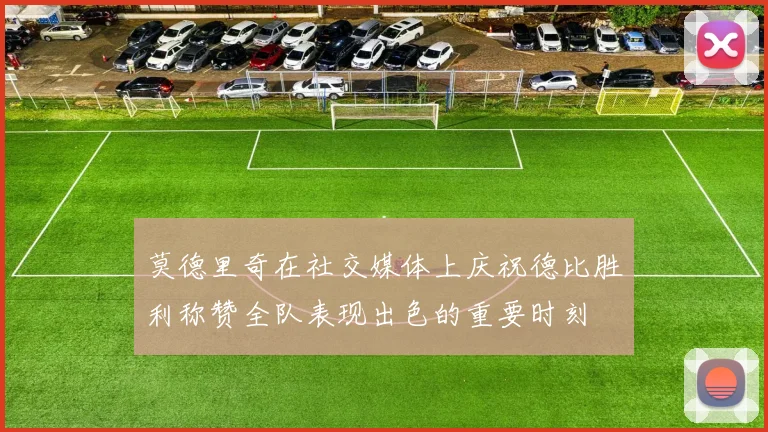 莫德里奇在社交媒体上庆祝德比胜利称赞全队表现出色的重要时刻