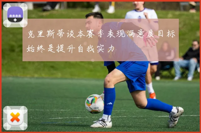 克里斯蒂谈本赛季表现满意度目标始终是提升自我实力