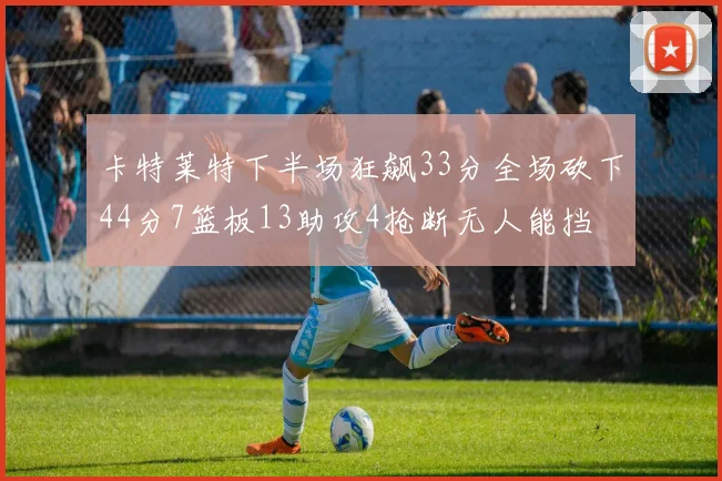 卡特莱特下半场狂飙33分全场砍下44分7篮板13助攻4抢断无人能挡