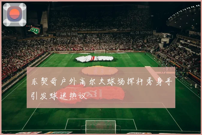 东契奇户外高尔夫球场挥杆秀身手引发球迷热议