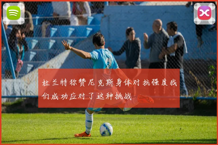 杜兰特称赞尼克斯身体对抗强度我们成功应对了这种挑战